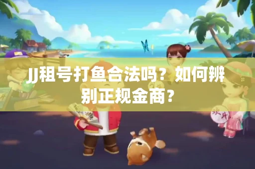 JJ租号打鱼合法吗？如何辨别正规金商？